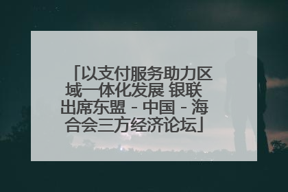 以支付服务助力区域一体化发展 银联出席东盟－中国－海合会三方经济论坛