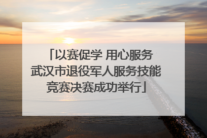 以赛促学 用心服务 武汉市退役军人服务技能竞赛决赛成功举行