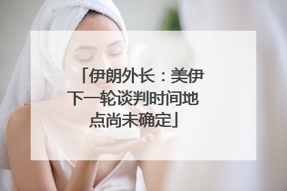 伊朗外长：美伊下一轮谈判时间地点尚未确定