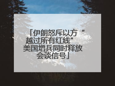 伊朗怒斥以方“越过所有红线” 美国增兵同时释放会谈信号