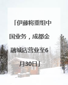 伊藤将重组中国业务，成都金融城店营业至6月30日
