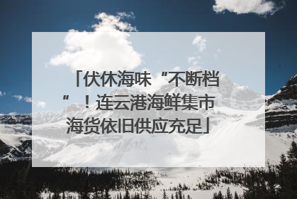 伏休海味“不断档”！连云港海鲜集市海货依旧供应充足