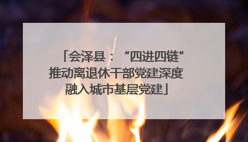 会泽县：“四进四链”推动离退休干部党建深度融入城市基层党建