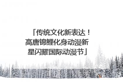 传统文化新表达！高唐锦鲤化身动漫新星闪耀国际动漫节