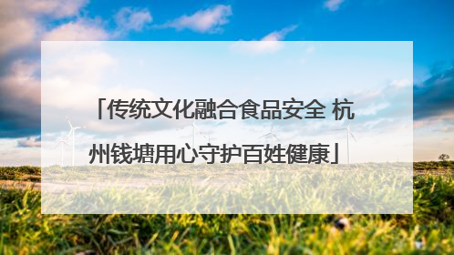传统文化融合食品安全 杭州钱塘用心守护百姓健康