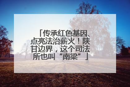 传承红色基因、点亮法治薪火！陕甘边界，这个司法所也叫“南梁”