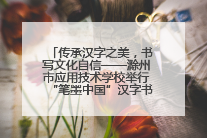 传承汉字之美，书写文化自信——滁州市应用技术学校举行“笔墨中国”汉字书写比赛表彰大会