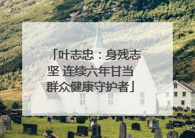 叶志忠：身残志坚 连续六年甘当群众健康守护者