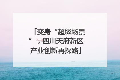 变身“超级场景”，四川天府新区产业创新再探路