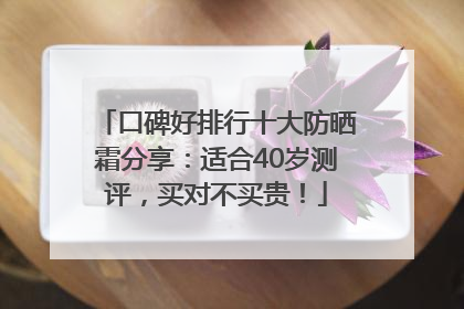 口碑好排行十大防晒霜分享：适合40岁测评，买对不买贵！
