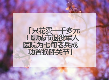 只花费一千多元！聊城市退役军人医院为七旬老兵成功置换膝关节