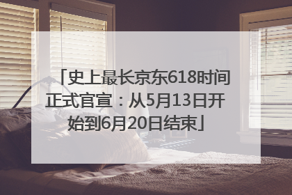 史上最长京东618时间正式官宣：从5月13日开始到6月20日结束