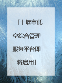 十堰市低空综合管理服务平台即将启用