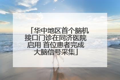 华中地区首个脑机接口门诊在同济医院启用 首位患者完成大脑信号采集