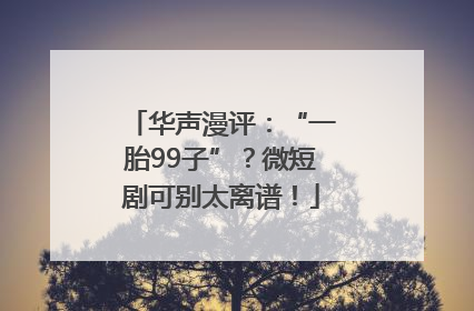 华声漫评：“一胎99子”？微短剧可别太离谱！