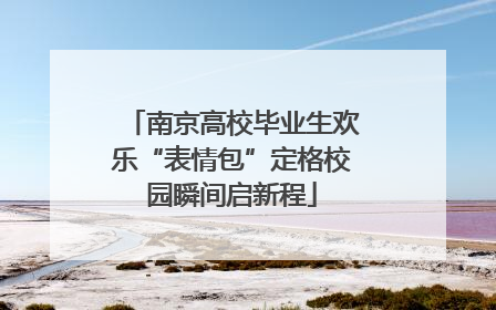 南京高校毕业生欢乐“表情包”定格校园瞬间启新程