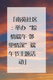 南苑社区：举办“粽情端午 邻里情深”端午节主题活动