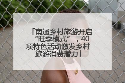 南通乡村旅游开启“旺季模式”，40项特色活动激发乡村旅游消费潜力