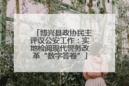 博兴县政协民主评议公安工作：实地检阅现代警务改革“数字答卷”