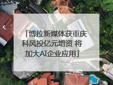 博拉新媒体获重庆科风投亿元增资 将加大AI企业应用