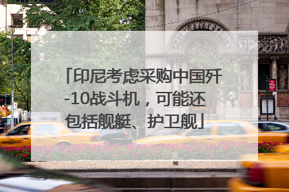 印尼考虑采购中国歼-10战斗机，可能还包括舰艇、护卫舰