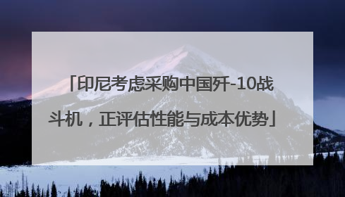 印尼考虑采购中国歼-10战斗机，正评估性能与成本优势