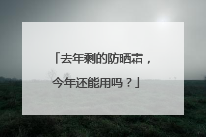 去年剩的防晒霜，今年还能用吗？