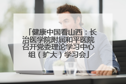 健康中国看山西：长治医学院附属和平医院召开党委理论学习中心组（扩大）学习会