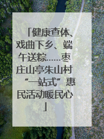 健康查体、戏曲下乡、端午送粽……枣庄山亭朱山村“一站式”惠民活动暖民心