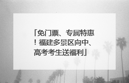 免门票、专属特惠！福建多景区向中、高考考生送福利