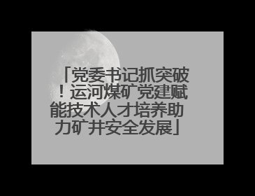 党委书记抓突破！运河煤矿党建赋能技术人才培养助力矿井安全发展