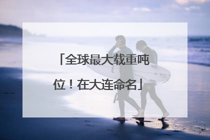 全球最大载重吨位！在大连命名