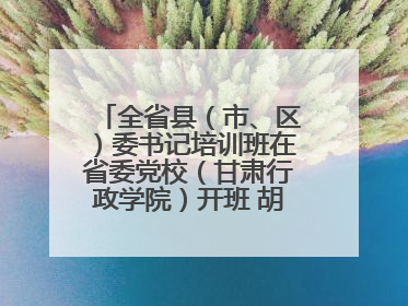 全省县（市、区）委书记培训班在省委党校（甘肃行政学院）开班 胡昌升出席开班式并讲话