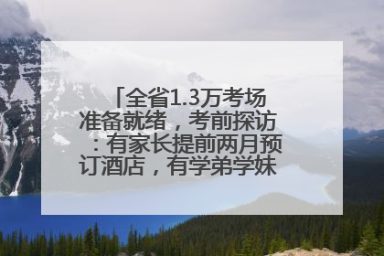 全省1.3万考场准备就绪，考前探访：有家长提前两月预订酒店，有学弟学妹隔空送上暖心祝福