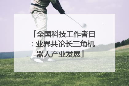 全国科技工作者日：业界共论长三角机器人产业发展