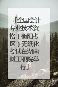 全国会计专业技术资格（衡阳考区）无纸化考试在湖南财工职院举行