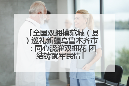 全国双拥模范城（县）巡礼新疆乌鲁木齐市：同心浇灌双拥花 团结铸就军民情