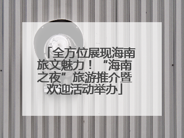全方位展现海南旅文魅力！“海南之夜”旅游推介暨欢迎活动举办