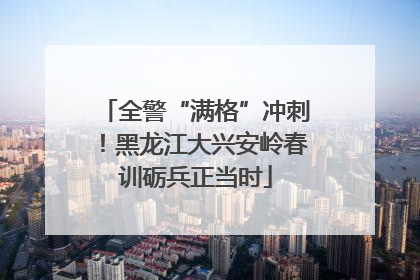 全警“满格”冲刺！黑龙江大兴安岭春训砺兵正当时
