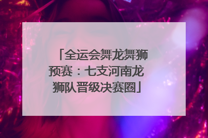 全运会舞龙舞狮预赛：七支河南龙狮队晋级决赛圈