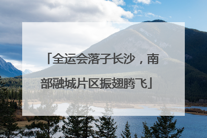 全运会落子长沙，南部融城片区振翅腾飞