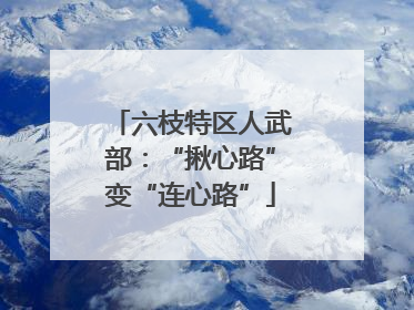 六枝特区人武部：“揪心路”变“连心路”