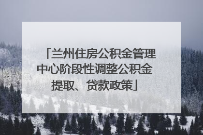 兰州住房公积金管理中心阶段性调整公积金提取、贷款政策