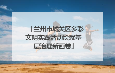 兰州市城关区多彩文明实践活动绘就基层治理新画卷