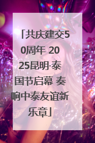 共庆建交50周年 2025昆明·泰国节启幕 奏响中泰友谊新乐章