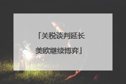 关税谈判延长 美欧继续博弈