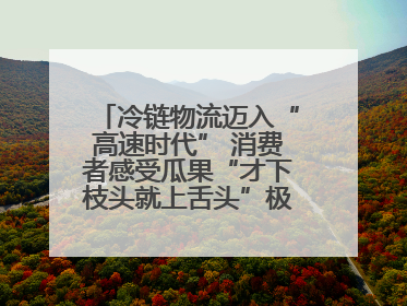 冷链物流迈入“高速时代” 消费者感受瓜果“才下枝头就上舌头”极致体验