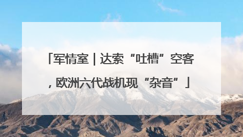军情室｜达索“吐槽”空客，欧洲六代战机现“杂音”