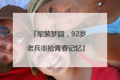 军装梦圆，92岁老兵重拾青春记忆
