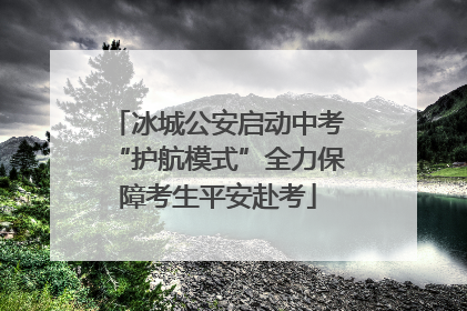 冰城公安启动中考“护航模式”全力保障考生平安赴考